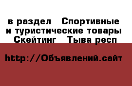  в раздел : Спортивные и туристические товары » Скейтинг . Тыва респ.